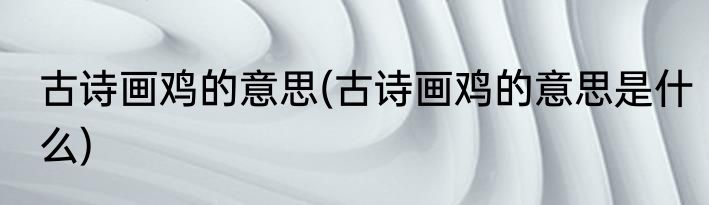 古诗画鸡的意思(古诗画鸡的意思是什么)