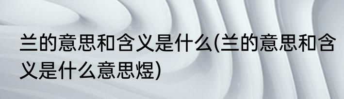 兰的意思和含义是什么(兰的意思和含义是什么意思煜)