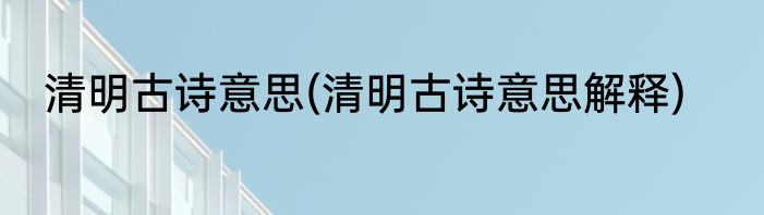 清明古诗意思(清明古诗意思解释)