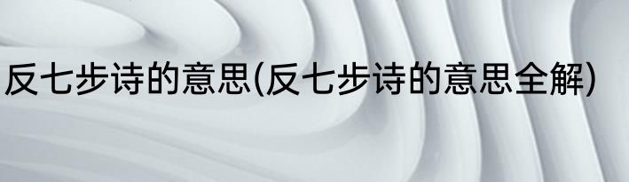 反七步诗的意思(反七步诗的意思全解)