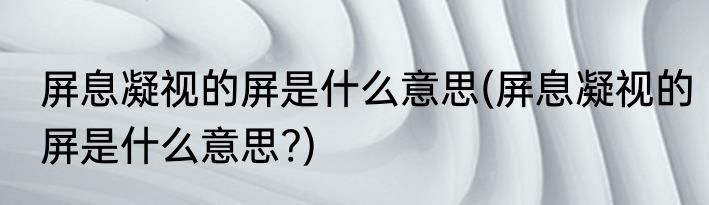 屏息凝视的屏是什么意思(屏息凝视的屏是什么意思?)