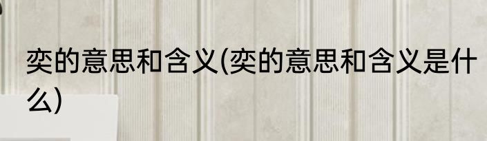 奕的意思和含义(奕的意思和含义是什么)