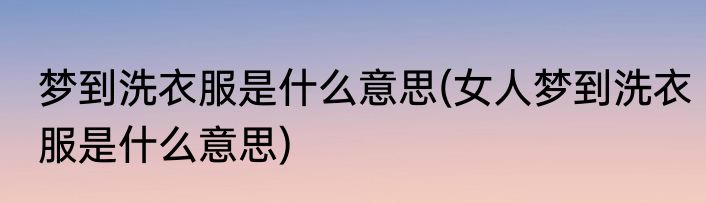 梦到洗衣服是什么意思(女人梦到洗衣服是什么意思)