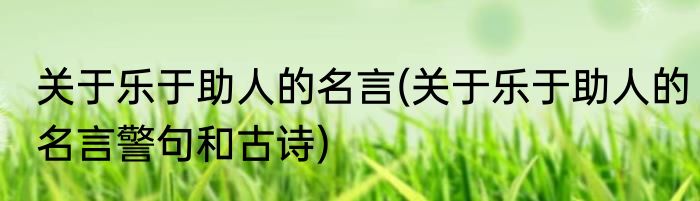 关于乐于助人的名言(关于乐于助人的名言警句和古诗)