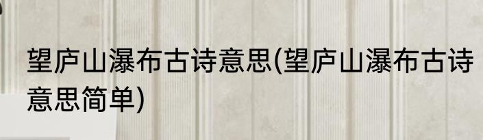 望庐山瀑布古诗意思(望庐山瀑布古诗意思简单)