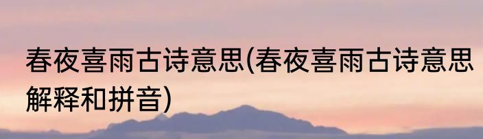 春夜喜雨古诗意思(春夜喜雨古诗意思解释和拼音)