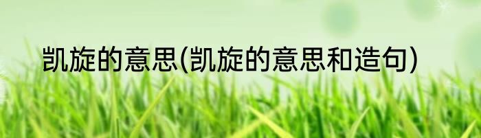 凯旋的意思(凯旋的意思和造句)