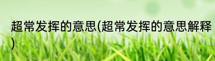 超常发挥的意思(超常发挥的意思解释)