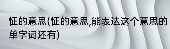 怔的意思(怔的意思,能表达这个意思的单字词还有)