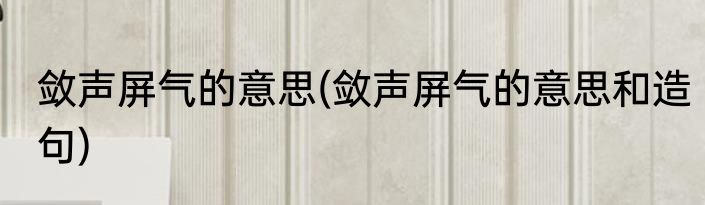 敛声屏气的意思(敛声屏气的意思和造句)