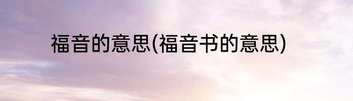 福音的意思(福音书的意思)