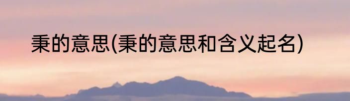 秉的意思(秉的意思和含义起名)