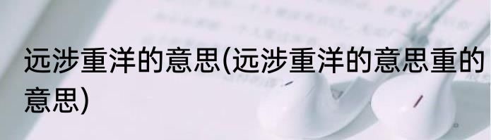 远涉重洋的意思(远涉重洋的意思重的意思)