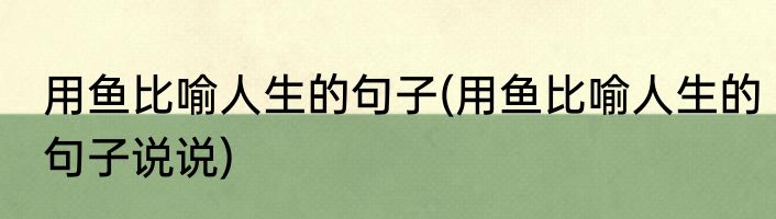 用鱼比喻人生的句子(用鱼比喻人生的句子说说)