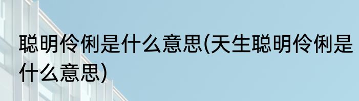 聪明伶俐是什么意思(天生聪明伶俐是什么意思)