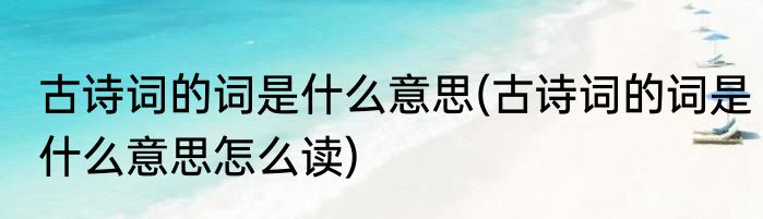 古诗词的词是什么意思(古诗词的词是什么意思怎么读)