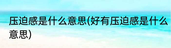 压迫感是什么意思(好有压迫感是什么意思)