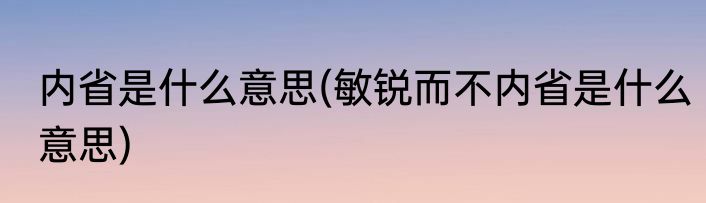 内省是什么意思(敏锐而不内省是什么意思)