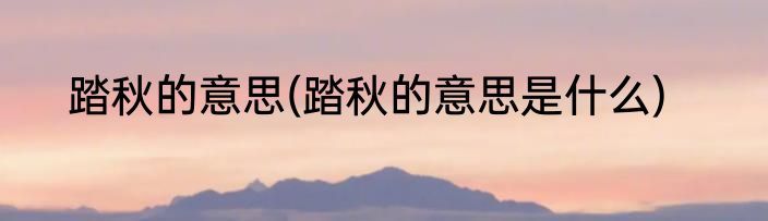 踏秋的意思(踏秋的意思是什么)