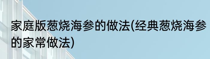 家庭版葱烧海参的做法(经典葱烧海参的家常做法)