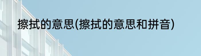 擦拭的意思(擦拭的意思和拼音)