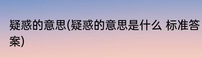 疑惑的意思(疑惑的意思是什么 标准答案)