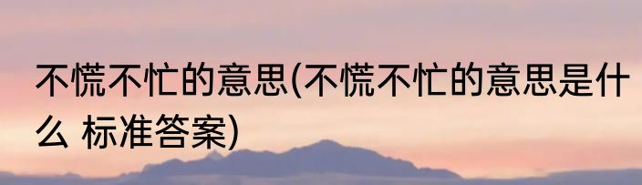 不慌不忙的意思(不慌不忙的意思是什么 标准答案)