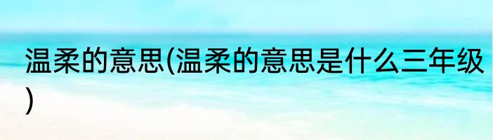 温柔的意思(温柔的意思是什么三年级)