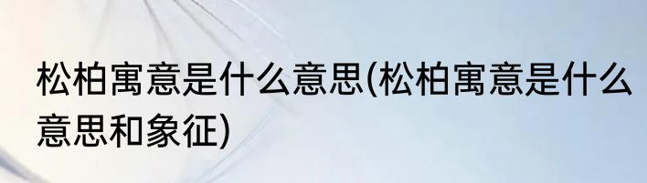 松柏寓意是什么意思(松柏寓意是什么意思和象征)