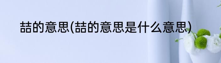 喆的意思(喆的意思是什么意思)