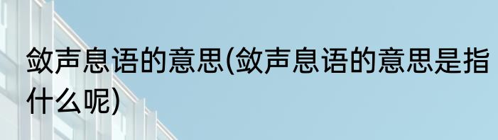 敛声息语的意思(敛声息语的意思是指什么呢)