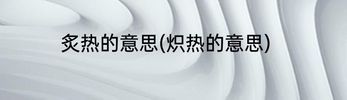 炙热的意思(炽热的意思)