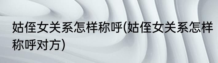 姑侄女关系怎样称呼(姑侄女关系怎样称呼对方)