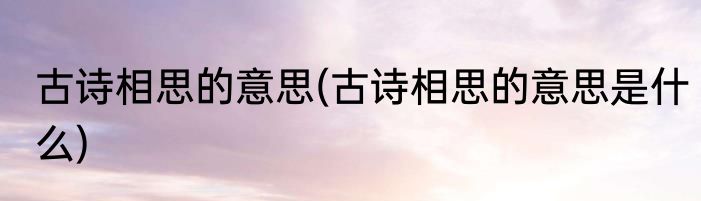 古诗相思的意思(古诗相思的意思是什么)