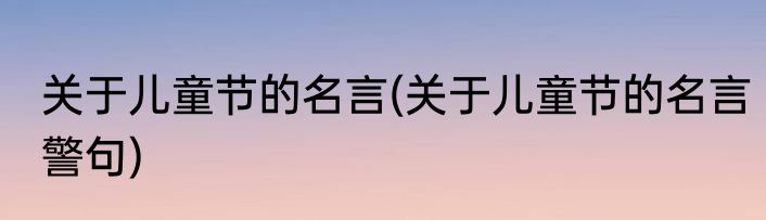 关于儿童节的名言(关于儿童节的名言警句)