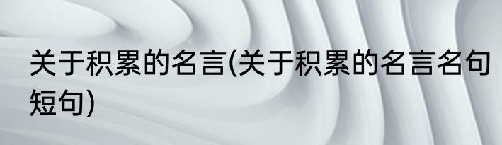 关于积累的名言(关于积累的名言名句短句)