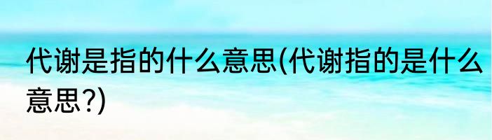 代谢是指的什么意思(代谢指的是什么意思?)