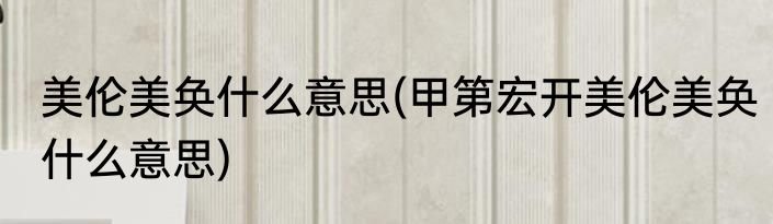 美伦美奂什么意思(甲第宏开美伦美奂什么意思)