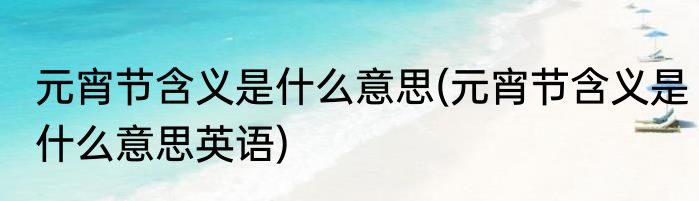 元宵节含义是什么意思(元宵节含义是什么意思英语)