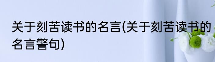 关于刻苦读书的名言(关于刻苦读书的名言警句)