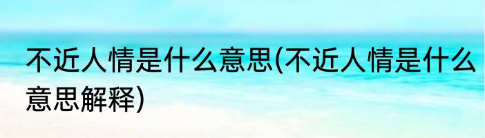 不近人情是什么意思(不近人情是什么意思解释)
