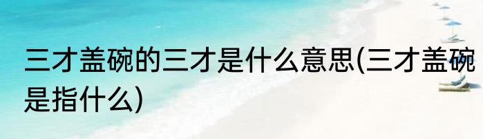 三才盖碗的三才是什么意思(三才盖碗是指什么)