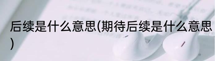 后续是什么意思(期待后续是什么意思)