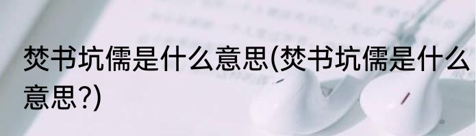 焚书坑儒是什么意思(焚书坑儒是什么意思?)