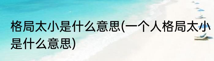 格局太小是什么意思(一个人格局太小是什么意思)