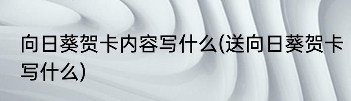 向日葵贺卡内容写什么(送向日葵贺卡写什么)