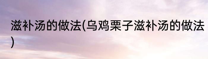 滋补汤的做法(乌鸡栗子滋补汤的做法)