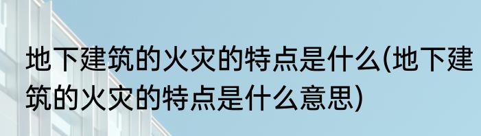 地下建筑的火灾的特点是什么(地下建筑的火灾的特点是什么意思)