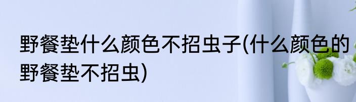 野餐垫什么颜色不招虫子(什么颜色的野餐垫不招虫)
