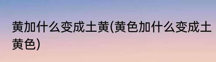 黄加什么变成土黄(黄色加什么变成土黄色)